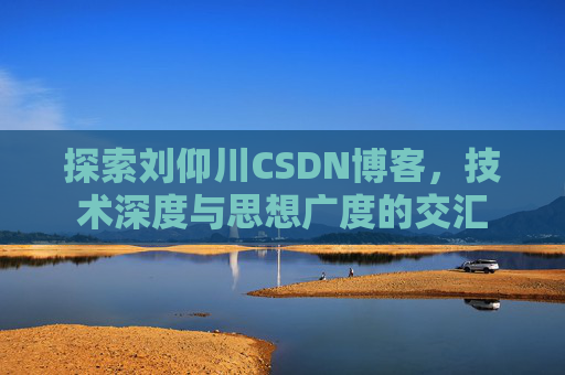 探索刘仰川CSDN博客,技术深度与思想广度的交汇