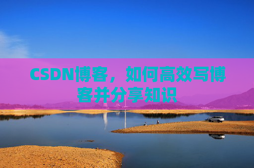 CSDN博客，如何高效写博客并分享知识